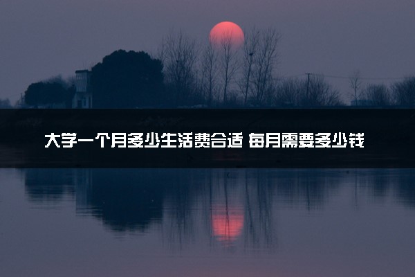大学一个月多少生活费合适 每月需要多少钱
