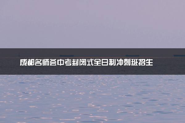 成都名师荟中考封闭式全日制冲刺班招生
