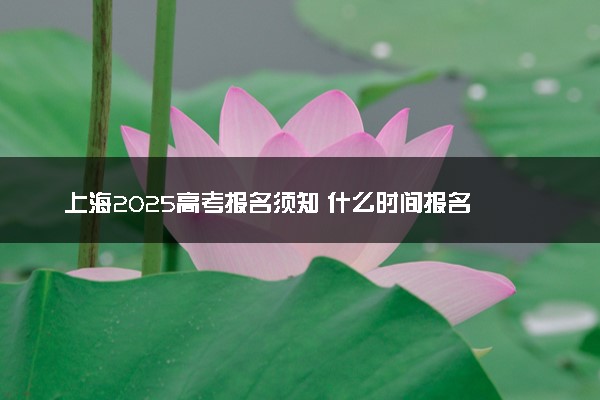 上海2025高考报名须知 什么时间报名