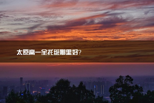 太原高一全托班哪里好？