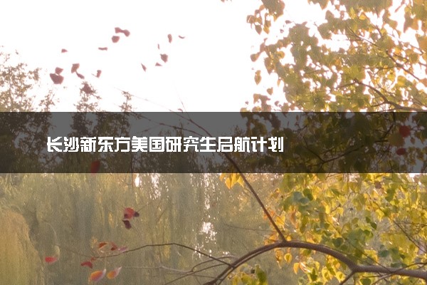 长沙新东方美国研究生启航计划