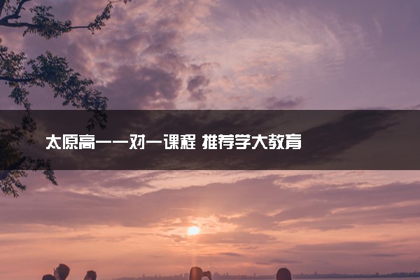 太原高一一对一课程 推荐学大教育