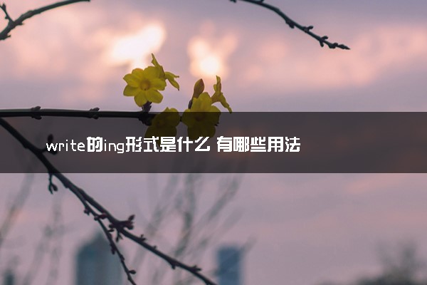 write的ing形式是什么 有哪些用法