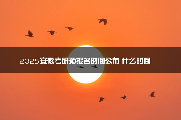 2025安徽考研预报名时间公布 什么时间正式报名