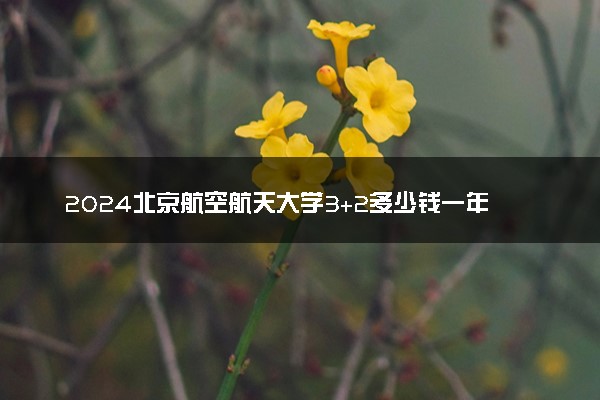 2024北京航空航天大学3+2多少钱一年 含金量咋样