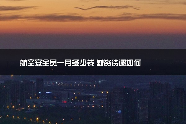 航空安全员一月多少钱 薪资待遇如何