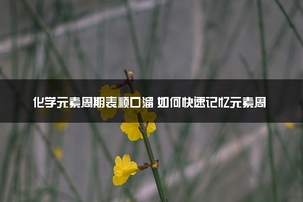 化学元素周期表顺口溜 如何快速记忆元素周期表