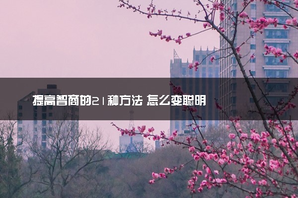 提高智商的21种方法 怎么变聪明
