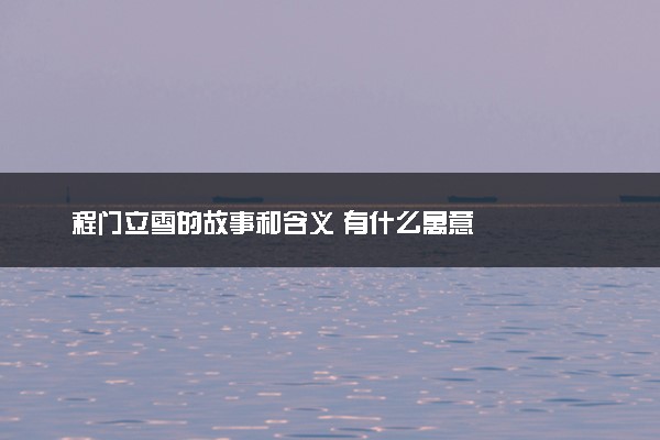 程门立雪的故事和含义 有什么寓意