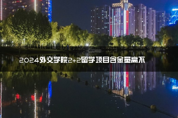 2024外交学院2+2留学项目含金量高不高 管的严吗