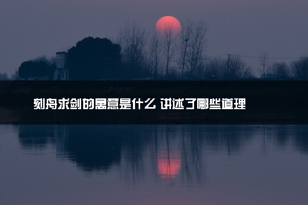 刻舟求剑的寓意是什么 讲述了哪些道理