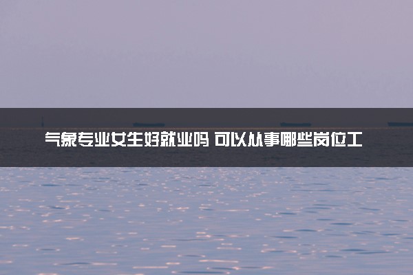 气象专业女生好就业吗 可以从事哪些岗位工作