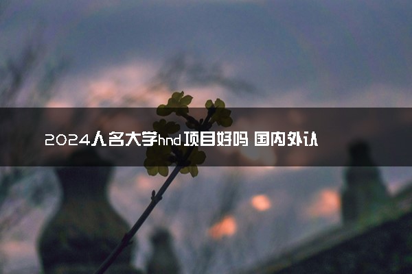 2024人名大学hnd项目好吗 国内外认可度如何