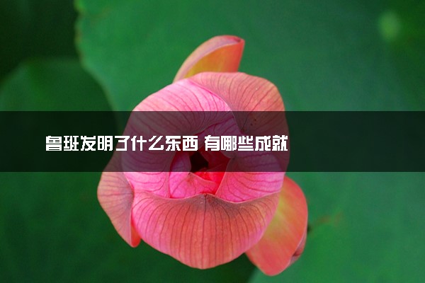 鲁班发明了什么东西 有哪些成就