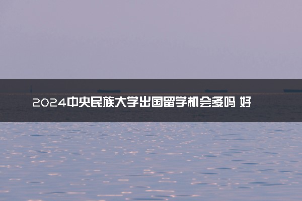 2024中央民族大学出国留学机会多吗 好申请吗