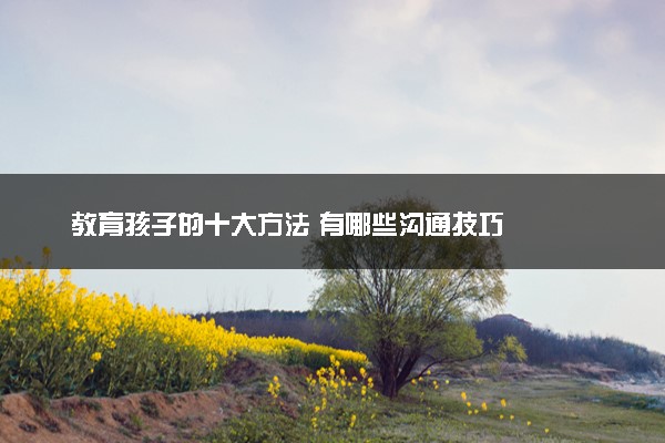 教育孩子的十大方法 有哪些沟通技巧