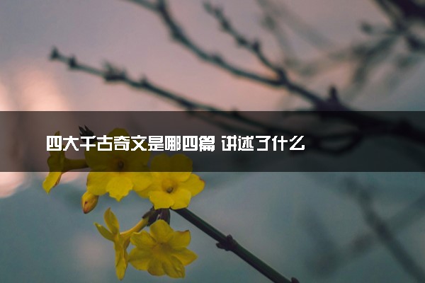 四大千古奇文是哪四篇 讲述了什么