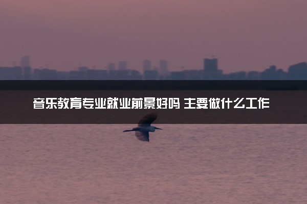音乐教育专业就业前景好吗 主要做什么工作