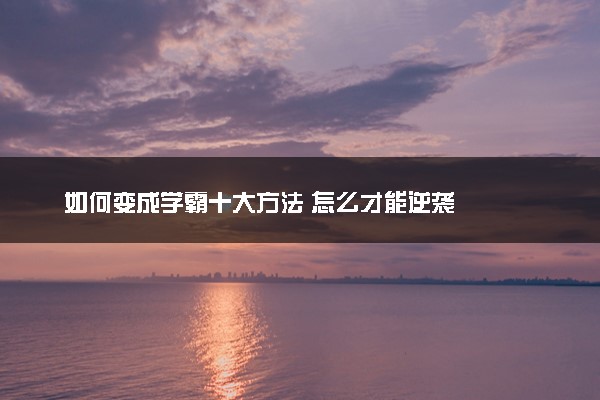如何变成学霸十大方法 怎么才能逆袭