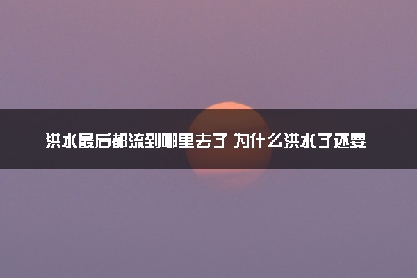 洪水最后都流到哪里去了 为什么洪水了还要泄洪
