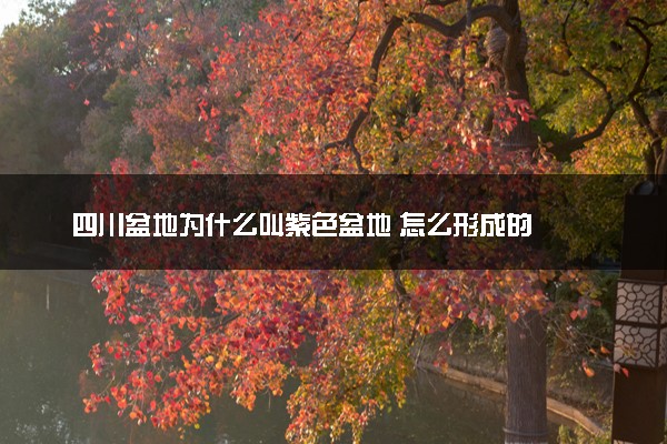 四川盆地为什么叫紫色盆地 怎么形成的