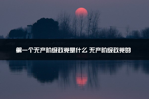 第一个无产阶级政党是什么 无产阶级政党的含义