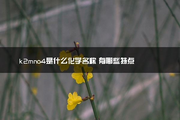 k2mno4是什么化学名称 有哪些特点