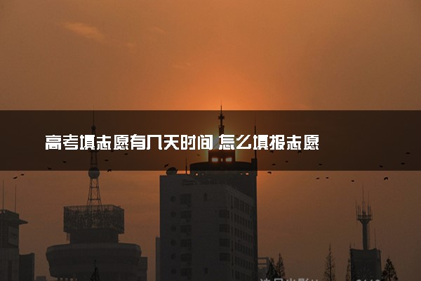 高考填志愿有几天时间 怎么填报志愿