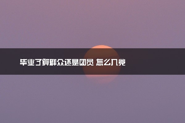 毕业了算群众还是团员 怎么入党