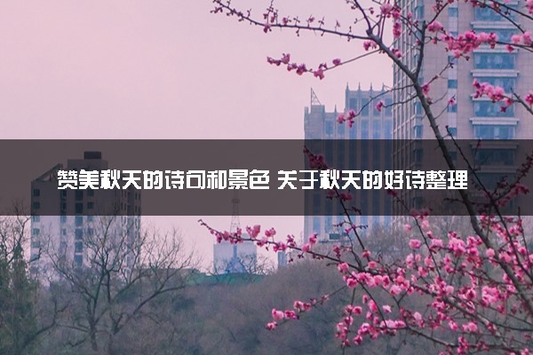 赞美秋天的诗句和景色 关于秋天的好诗整理