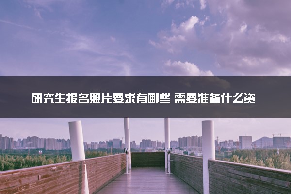 研究生报名照片要求有哪些 需要准备什么资料