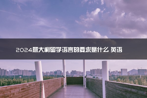 2024意大利留学语言的要求是什么 英语可以吗
