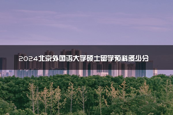 2024北京外国语大学硕士留学预科多少分 要雅思吗