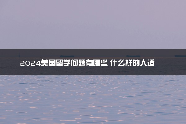 2024美国留学问题有哪些 什么样的人适合留美