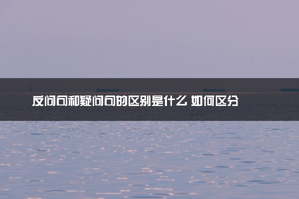 反问句和疑问句的区别是什么 如何区分