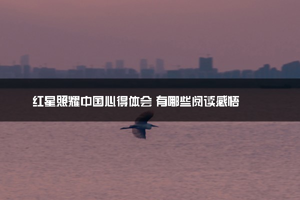 红星照耀中国心得体会 有哪些阅读感悟