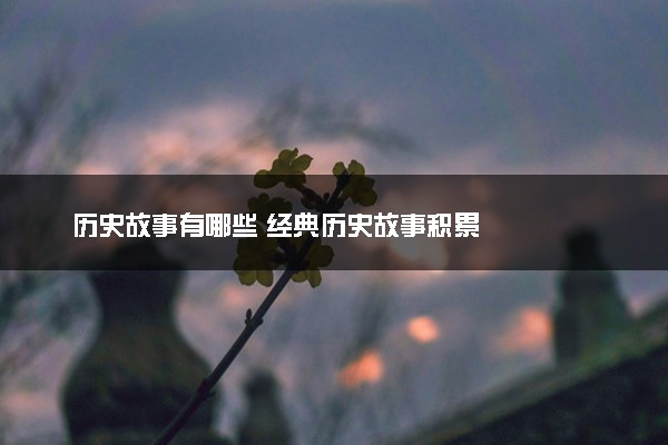 历史故事有哪些 经典历史故事积累