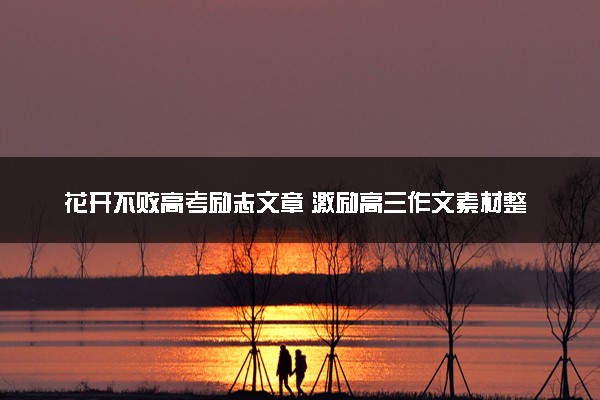 花开不败高考励志文章 激励高三作文素材整理