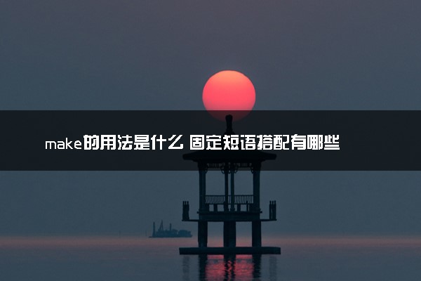 make的用法是什么 固定短语搭配有哪些