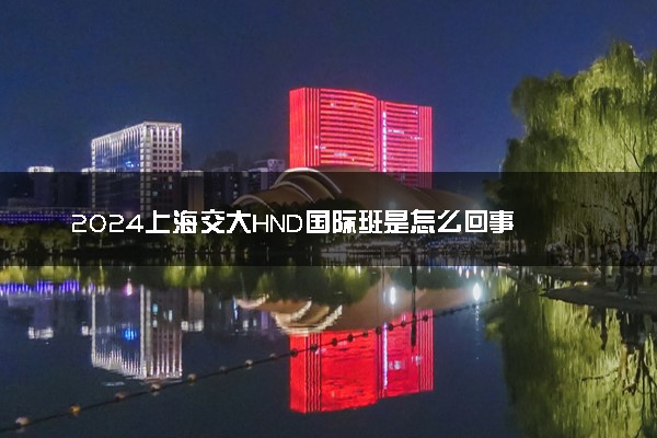 2024上海交大HND国际班是怎么回事 有什么特色