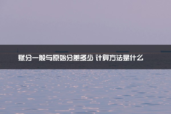 赋分一般与原始分差多少 计算方法是什么
