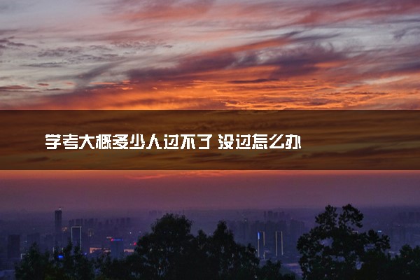 学考大概多少人过不了 没过怎么办