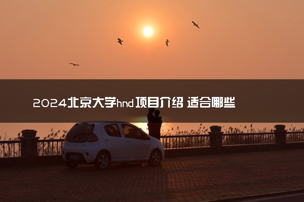 2024北京大学hnd项目介绍 适合哪些人选择