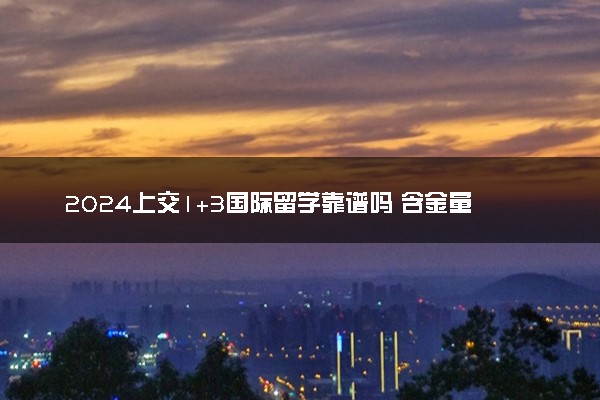 2024上交1+3国际留学靠谱吗 含金量咋样