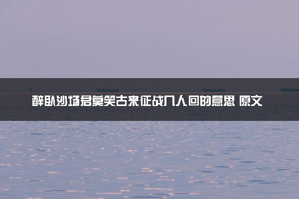醉卧沙场君莫笑古来征战几人回的意思 原文及译文