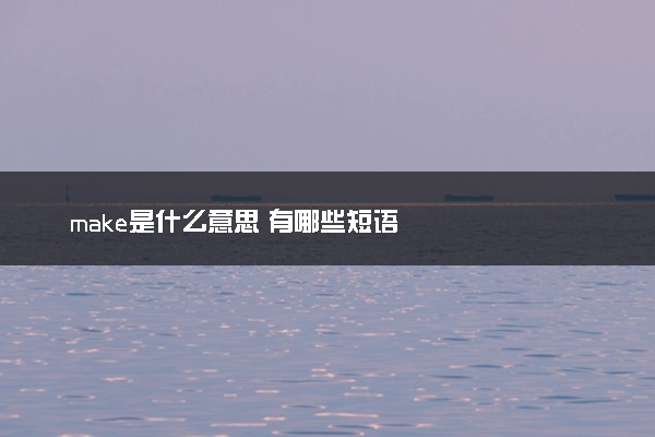 make是什么意思 有哪些短语