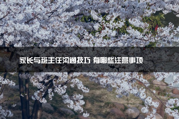 家长与班主任沟通技巧 有哪些注意事项