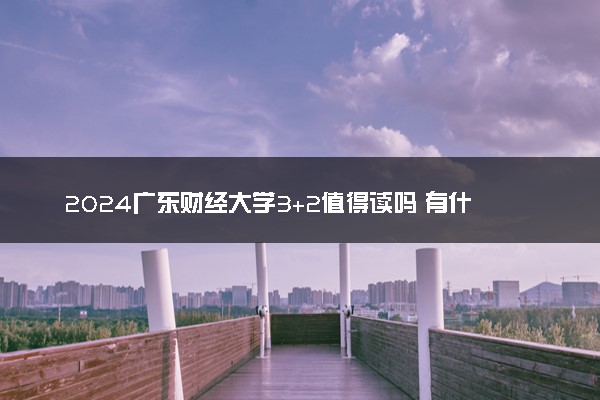2024广东财经大学3+2值得读吗 有什么优势