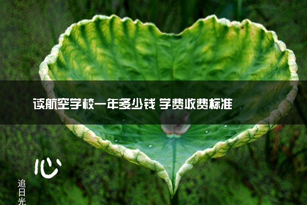 读航空学校一年多少钱 学费收费标准