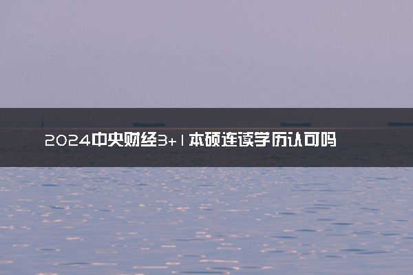 2024中央财经3+1本硕连读学历认可吗 有哪些好处